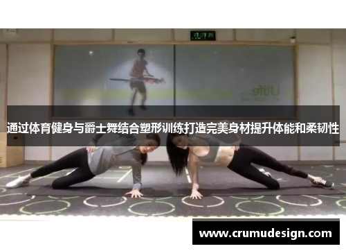 通过体育健身与爵士舞结合塑形训练打造完美身材提升体能和柔韧性